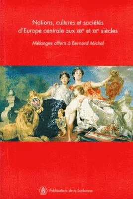 Nations, cultures et sociétés d'Europe centrale aux XIXe et XXe siècles, Mélanges offerts à Bernard Michel