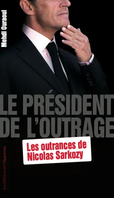 Le Président de l'outrage - Les outrances de Nicolas Sarkozy, les outrances de Nicolas Sarkozy