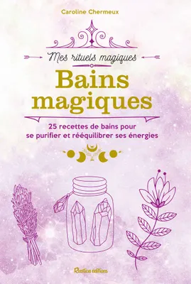 Bains magiques, 25 recettes de bains pour se purifier er rééquilibrer ses énergies