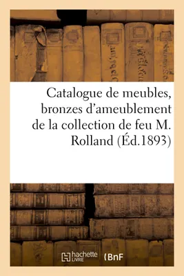 Catalogue de meubles anciens et de style des XVIIe et XVIIIe siècles, bronzes d'ameublement, de la collection de feu M. Rolland
