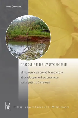 Produire de l’autonomie, Ethnologie d’un projet de recherche et développement agronomique participatif au Cameroun