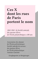 Ces X dont les rues de Paris portent le nom, 1865-1965 : la Société amicale des anciens élèves de l'École polytechnique a 100 ans