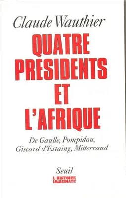 Quatre Présidents et l'Afrique. De Gaulle, Pompidou, Giscard d'Estaing, Mitterrand, de Gaulle, Pompidou, Giscard d'Estaing, Mitterrand