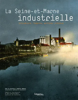 Seine-Et-Marne Industrielle (La), innovations, talents, archives inédites