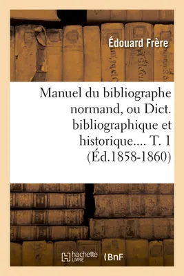 Manuel du bibliographe normand, ou Dict. bibliographique et historique. Tome 1 (Éd.1858-1860)