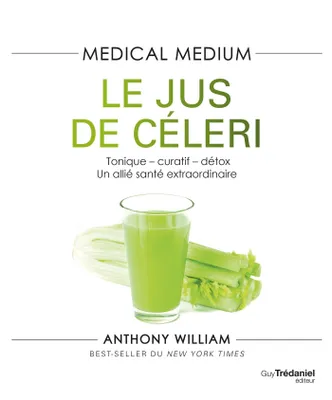 Medical Medium - Le jus de céleri - Tonique-curatif-détox, un allié santé extraordinaire, Tonique - curatif - détox. Un allié santé extraordinaire