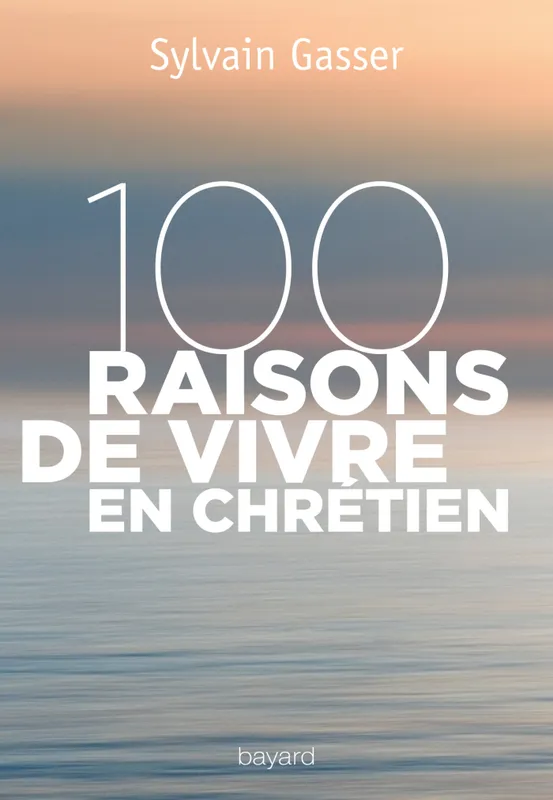 100 raisons de vivre en chrétien Sylvain Gasser