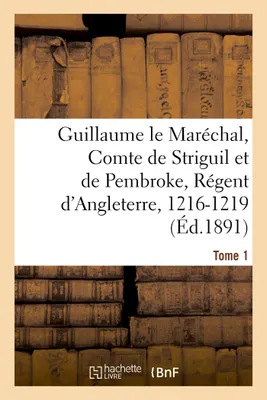 Guillaume le Maréchal, Comte de Striguil et de Pembroke, Régent d'Angleterre, 1216-1219, Poème français. Tome 1