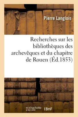 Recherches sur les bibliothèques des archevêques et du chapitre de Rouen