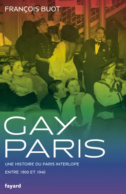 GAY PARIS 1900-1940 - UNE HISTOIRE DU PARIS INTERLOPE ENTRE 1900 ET 1940, Une histoire du Paris interlope entre 1900 et 1940
