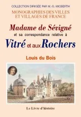 Madame de Sévigné et sa correspondance relative à Vitré et aux Rochers - recherches nouvelles sur les lieux, les faits et les personnages dont elle a parlé, recherches nouvelles sur les lieux, les faits et les personnages dont elle a parlé