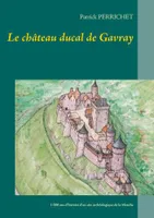 Le château ducal de Gavray, 1000 ans d'histoire d'un site archéologique de la manche,...