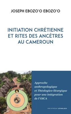 Initiation chrétienne et rites des ancêtres au Cameroun, Approche anthropologique et Théologico-liturgique pour une intégration de l'OICA