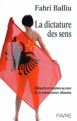 La dictature des sens - Débauche et complots au coeur de la nomenclature albanaise