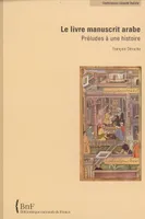 Le Livre manuscrit arabe. Préludes à une histoire, préludes à une histoire