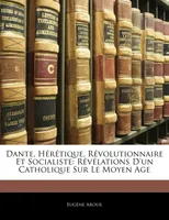 Dante, Hérétique, Révolutionnaire Et Socialiste, Révélations D'un Catholique Sur Le Moyen Age