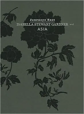 Journeys East Isabella Stewart Gardner and Asia /anglais