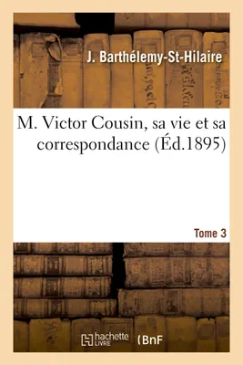 M. Victor Cousin, sa vie et sa correspondance. Tome 3