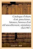 Catalogue d'objets d'art, porcelaines et faïences anciennes, bronzes d'art et d'ameublement, miniatures, meubles anciens et de style