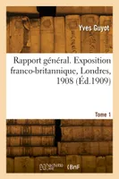 Rapport général. Exposition franco-britannique, Londres, 1908. Tome 1
