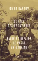Contes des frontières. Faire et défaire le passé en Ukraine, Faire et défaire le passé en Ukraine