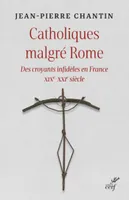 CATHOLIQUES MALGRE ROME - DES CROYANTS INFIDELES EN FRANCE XIXE-XXIE SIECLE