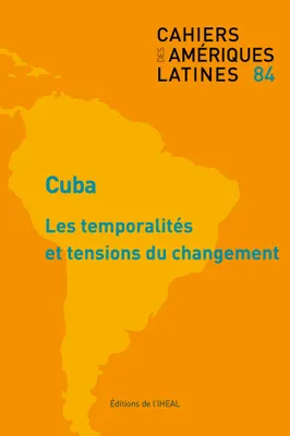 Cahiers des Amériques latines, n° 84/2017, Cuba : les temporalités et tensions du changement