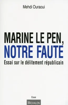 Marine Le Pen, notre faute. Essai sur le délitement républicain
