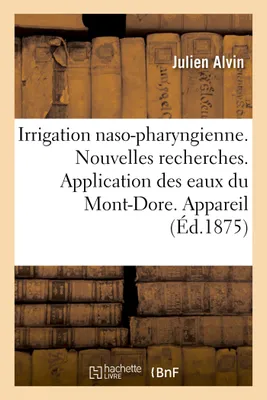 Irrigation naso-pharyngienne. Nouvelles recherches. Application des eaux du Mont-Dore. Appareil