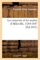 Les mayeurs et les maires d'Abbeville, 1184-1847