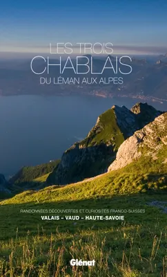 Les trois Chablais, du Léman aux Alpes, Randonnées, découvertes et curiosités franco-suisses : Valais, Vaud, Haute-Savoie