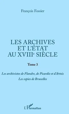 Les archives et l'Etat au XVIIIe siècle, Tome 3 - Les archivistes de Flandre, de Picardie et d'Artois. Les copies de Bruxelles