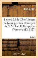 A M. le Cher Vincent de Kern, premier chirurgien de S. M. I. et R. l'empereur d'Autriche. Lettre 6