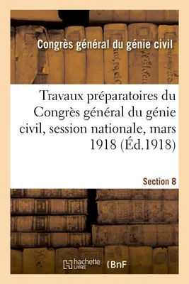 Travaux préparatoires du Congrès général du génie civil, session nationale, mars 1918. Section 8