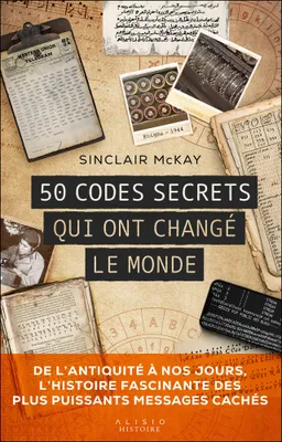 50 codes secrets qui ont changé le monde, DE L’ANTIQUITÉ À NOS JOURS, L’HISTOIRE FASCINANTE DES PLUS PUISSANTS MESSAGES CACHÉS