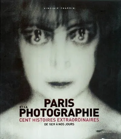 Paris et la photographie - Cent histoires extraordinaires de 1839 à nos jours, cent histoires extraordinaires Virginie Chardin