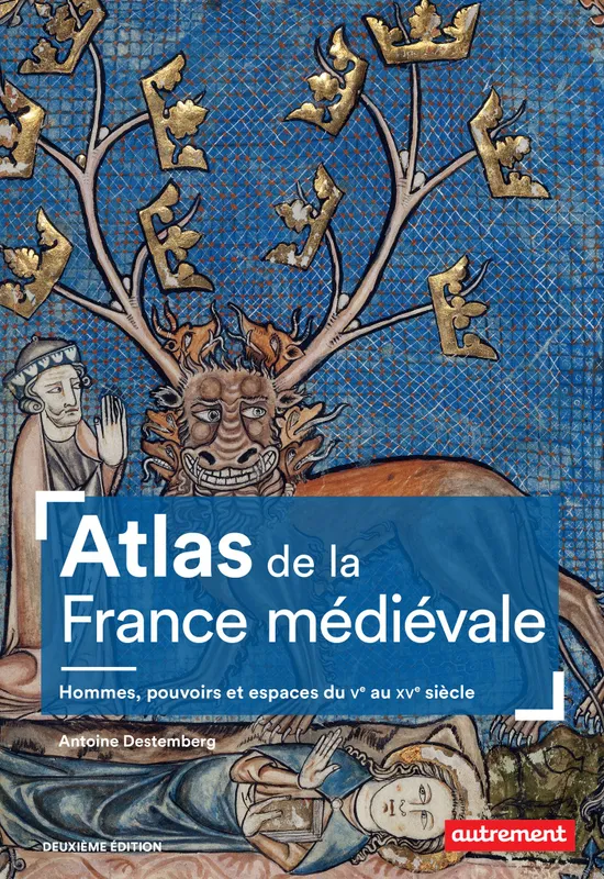 Atlas de la France médiévale. Hommes, pouvoirs et espaces du Ve au XVe siècle Antoine Destemberg