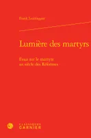 Lumière des martyrs, Essai sur le martyre au siècle des Réformes