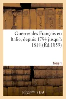 Guerres des Français en Italie, depuis 1794 jusqu'à 1814. Tome 1, ; avec 26 cartes et plans des principales batailles