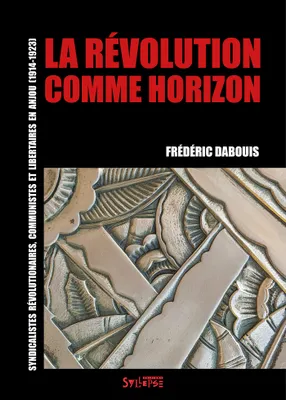 La révolution comme horizon, Syndicalistes révolutionnaires, communistes et libertaires en Anjou (1914-1923)
