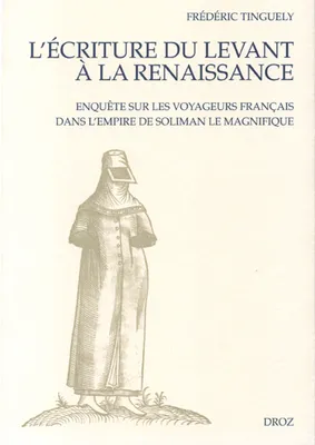 L'Ecriture du Levant à la Renaissance : Enquête sur les voyageurs français dans l'empire de Soliman le Magnifique