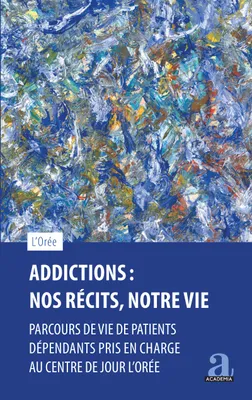 Addictions : Nos récits, notre vie, Parcours de vie de patients dépendants pris en charge au centre de jour L'Orée