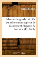 Maurice tragoedie, dediée à tres-haut et tres-genereux prince monseigneur de Vaudemont François de Lorraine