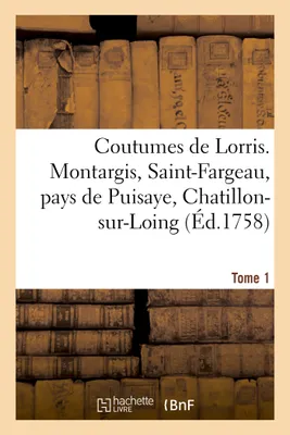 Coutumes de Lorris. Montargis, Saint-Fargeau, pays de Puisaye, Chatillon-sur-Loing. T. 1, , Sancerre, Gien, Nemours, Chateau-Landon et autres lieux...