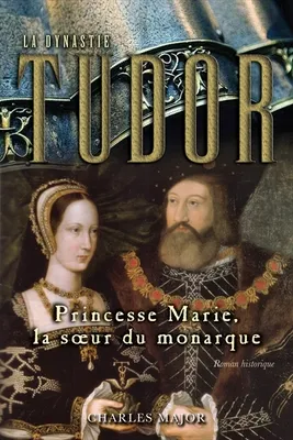 La dynastie Tudor, Princesse Marie, la soeur du monarque, roman historique