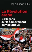 LA REVOLUTION ARABE - DIX LECONS SUR LE SOULEVEMENT DEMOCRATIQUE, Dix leçons sur le soulèvement démocratique