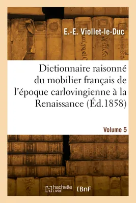 Dictionnaire raisonné du mobilier français de l'époque carlovingienne à la Renaissance. Volume 5