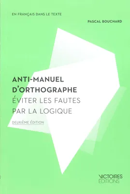 En français dans le texte, ANTI-MANUEL D'ORTHOGRAPHE, éviter les fautes par la logique