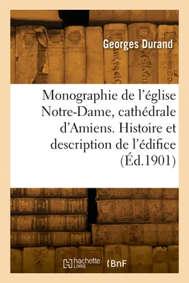 Monographie de l'église Notre-Dame, cathédrale d'Amiens. Histoire et description de l'édifice
