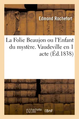 La Folie Beaujon ou l'Enfant du mystère. Vaudeville en 1 acte Vaudeville, 27 décembre 1837.